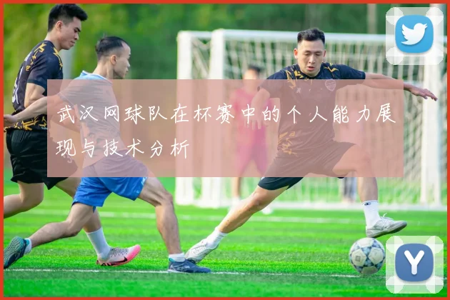 武汉网球队在杯赛中的个人能力展现与技术分析