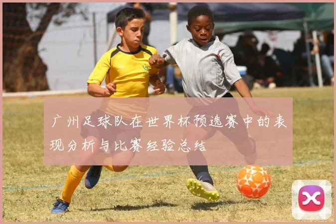 广州足球队在世界杯预选赛中的表现分析与比赛经验总结