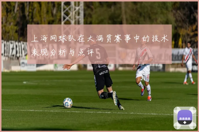 上海网球队在大满贯赛事中的技术表现分析与点评