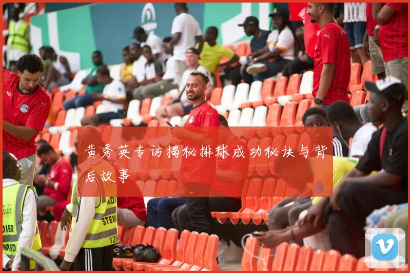 黄秀英专访揭秘排球成功秘诀与背后故事