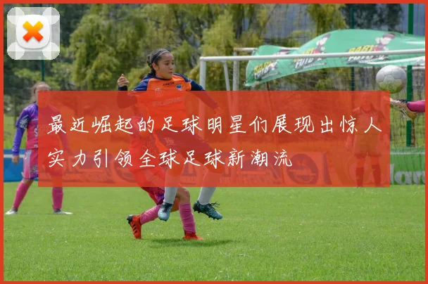 最近崛起的足球明星们展现出惊人实力引领全球足球新潮流
