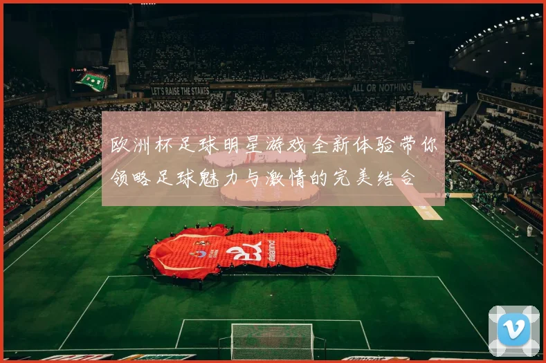 欧洲杯足球明星游戏全新体验带你领略足球魅力与激情的完美结合
