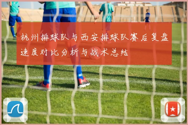 杭州排球队与西安排球队赛后复盘速度对比分析与战术总结