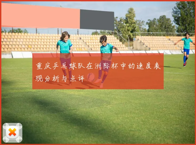 重庆乒乓球队在洲际杯中的速度表现分析与点评