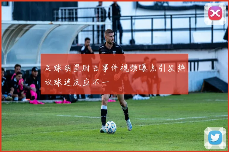 足球明星肘击事件视频曝光引发热议球迷反应不一