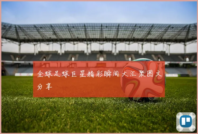 全球足球巨星精彩瞬间大汇聚图文分享