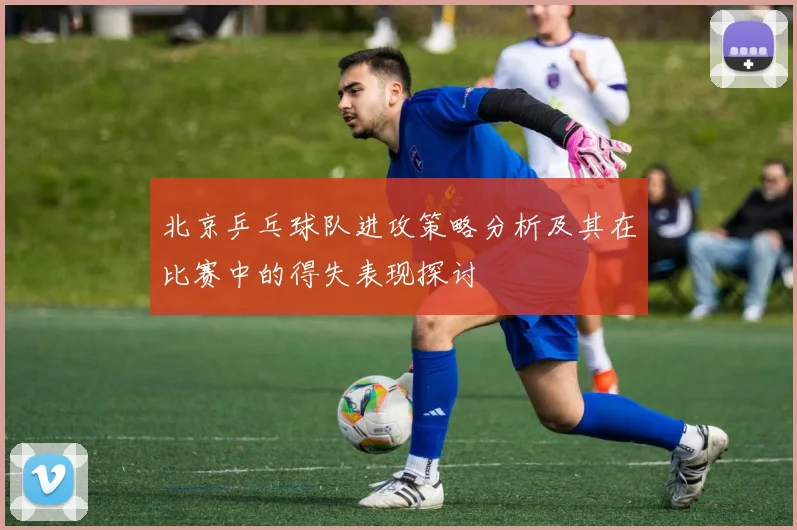 北京乒乓球队进攻策略分析及其在比赛中的得失表现探讨