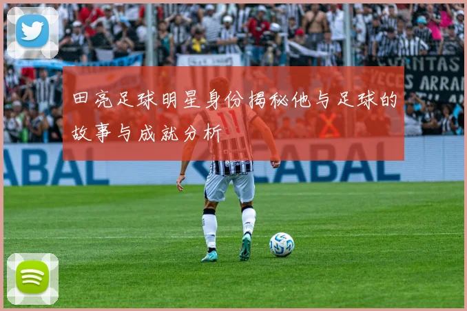 田亮足球明星身份揭秘他与足球的故事与成就分析