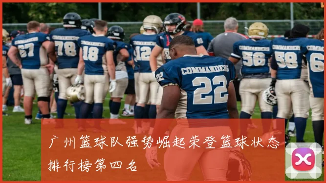 广州篮球队强势崛起荣登篮球状态排行榜第四名