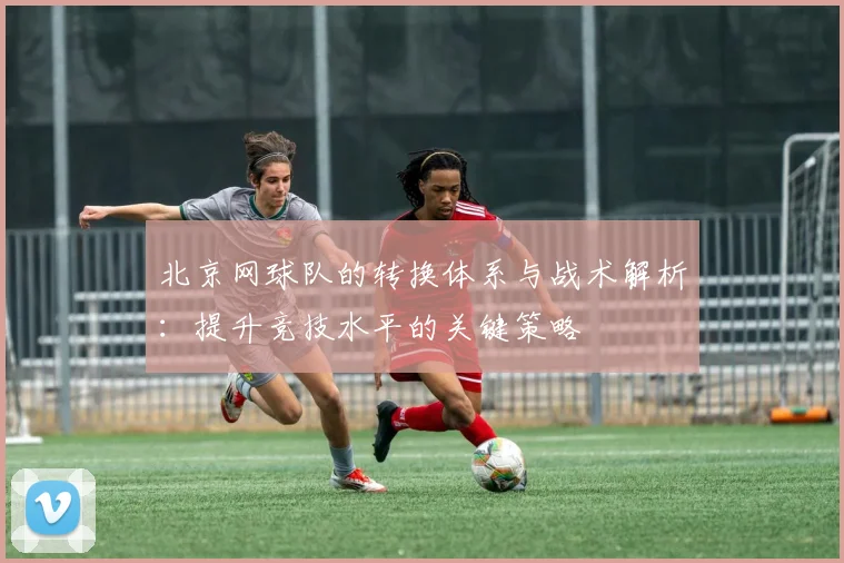 北京网球队的转换体系与战术解析：提升竞技水平的关键策略
