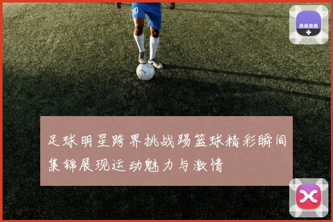 足球明星跨界挑战踢篮球精彩瞬间集锦展现运动魅力与激情
