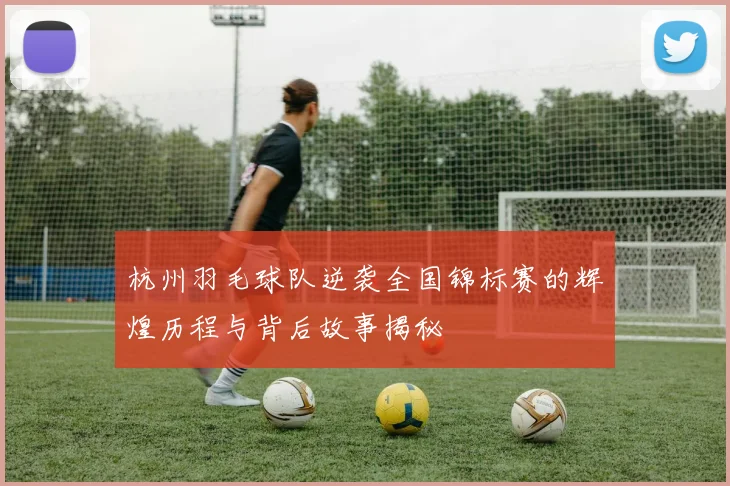 杭州羽毛球队逆袭全国锦标赛的辉煌历程与背后故事揭秘