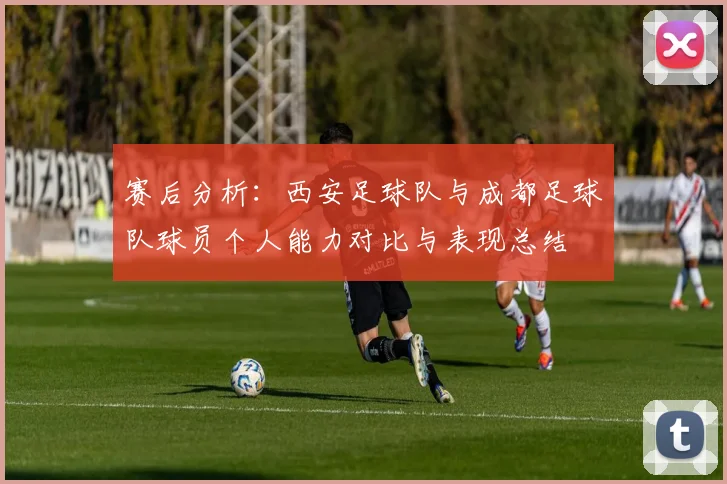 赛后分析：西安足球队与成都足球队球员个人能力对比与表现总结