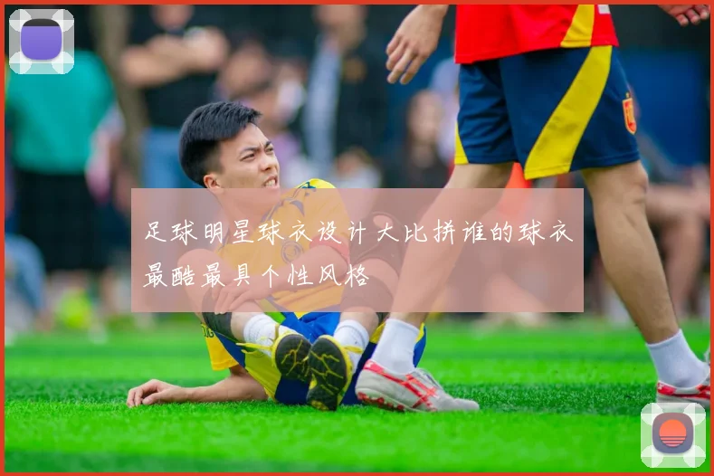 足球明星球衣设计大比拼谁的球衣最酷最具个性风格