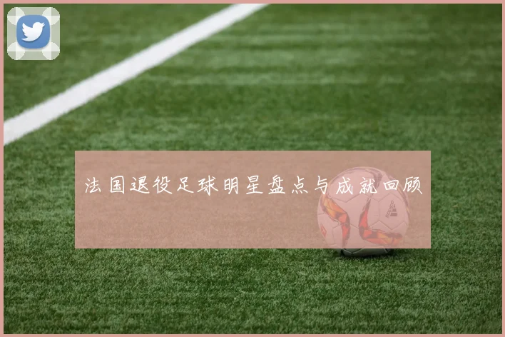 法国退役足球明星盘点与成就回顾
