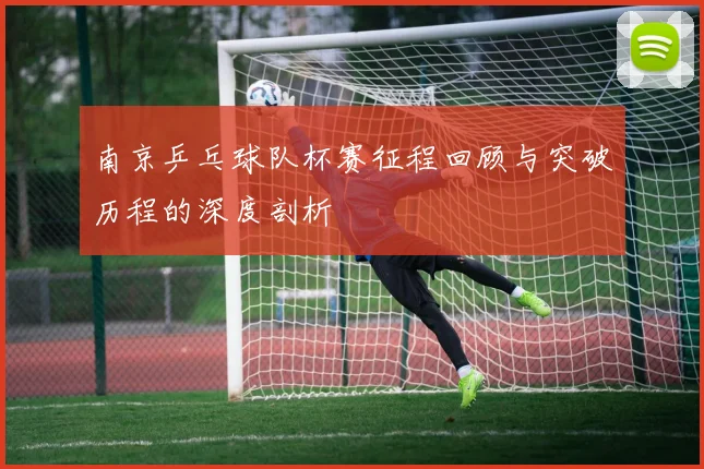 南京乒乓球队杯赛征程回顾与突破历程的深度剖析