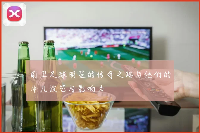 前卫足球明星的传奇之路与他们的非凡技艺与影响力