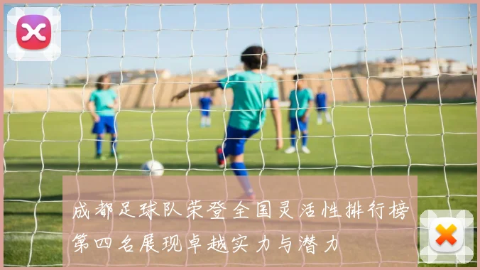 成都足球队荣登全国灵活性排行榜第四名展现卓越实力与潜力