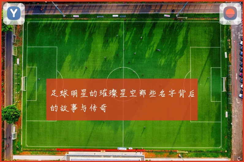 足球明星的璀璨星空那些名字背后的故事与传奇