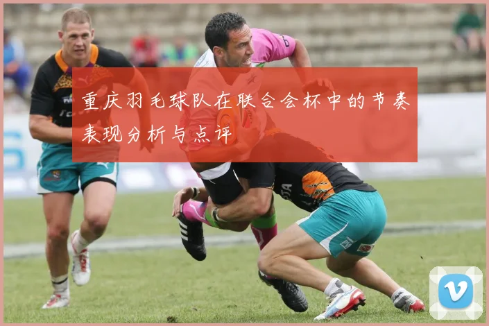 重庆羽毛球队在联合会杯中的节奏表现分析与点评