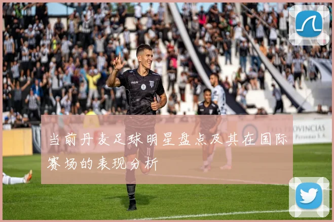 当前丹麦足球明星盘点及其在国际赛场的表现分析