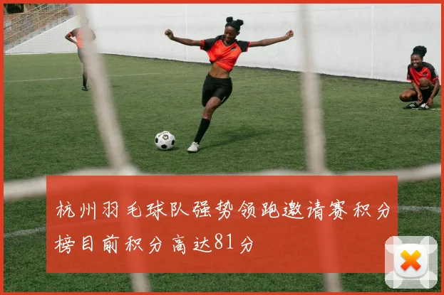 杭州羽毛球队强势领跑邀请赛积分榜目前积分高达81分