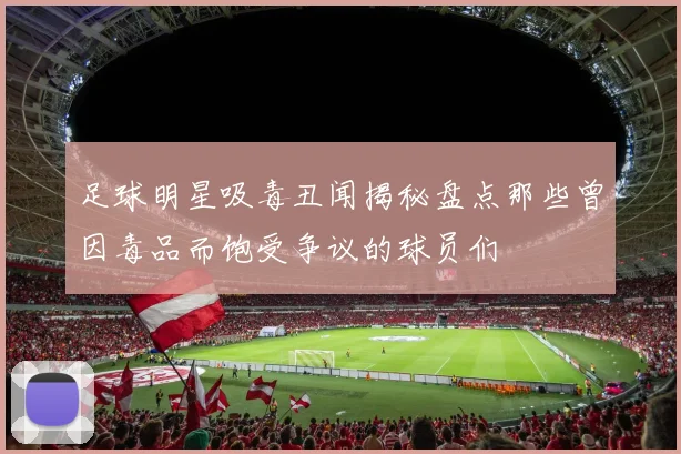 足球明星吸毒丑闻揭秘盘点那些曾因毒品而饱受争议的球员们