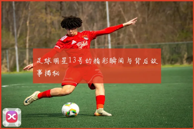 足球明星13号的精彩瞬间与背后故事揭秘