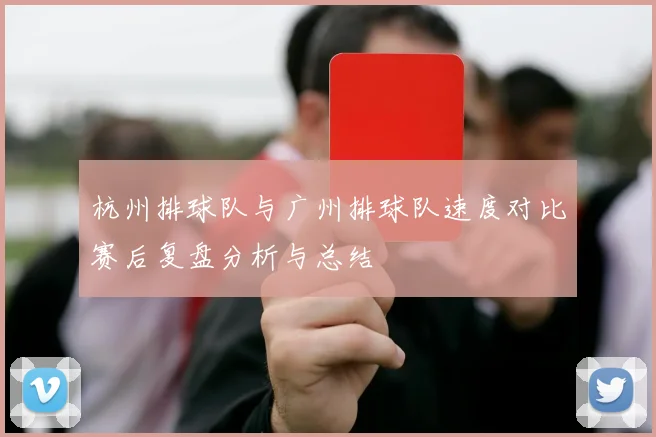 杭州排球队与广州排球队速度对比赛后复盘分析与总结