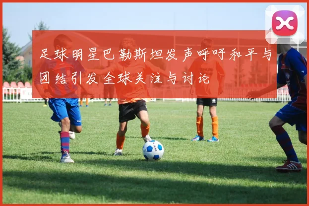 足球明星巴勒斯坦发声呼吁和平与团结引发全球关注与讨论