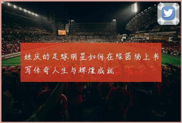 姓庆的足球明星如何在绿茵场上书写传奇人生与辉煌成就