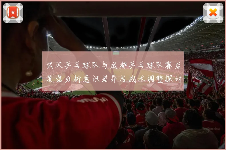 武汉乒乓球队与成都乒乓球队赛后复盘分析意识差异与战术调整探讨