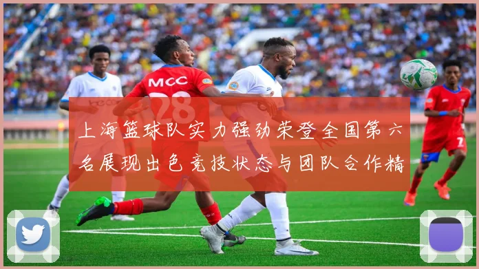 上海篮球队实力强劲荣登全国第六名展现出色竞技状态与团队合作精神