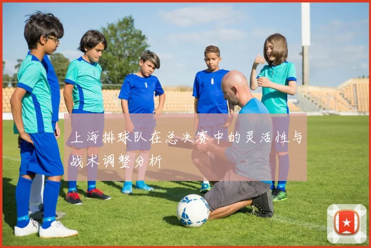 上海排球队在总决赛中的灵活性与战术调整分析
