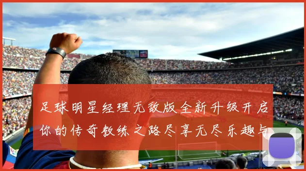 足球明星经理无敌版全新升级开启你的传奇教练之路尽享无尽乐趣与挑战