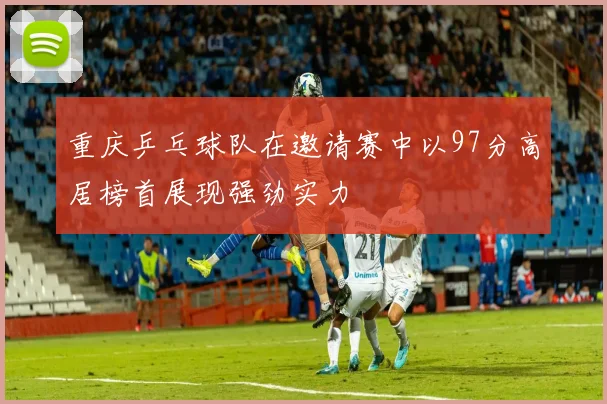 重庆乒乓球队在邀请赛中以97分高居榜首展现强劲实力