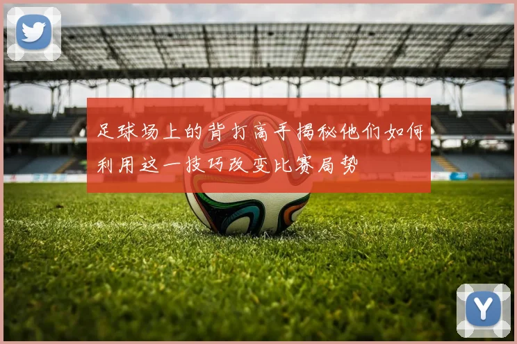 足球场上的背打高手揭秘他们如何利用这一技巧改变比赛局势