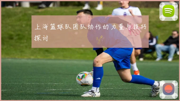 上海篮球队团队协作的力量与技巧探讨