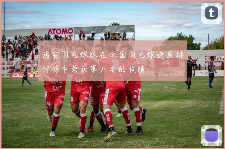 西安羽毛球队在全国羽毛球速度排行榜中荣获第九名的佳绩