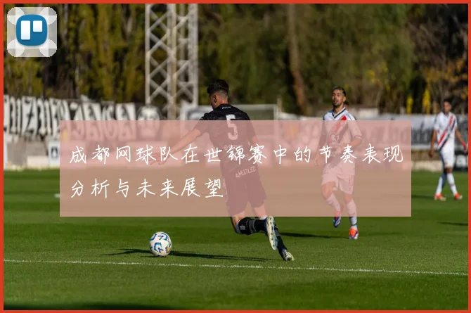 成都网球队在世锦赛中的节奏表现分析与未来展望