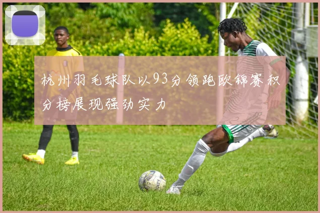 杭州羽毛球队以93分领跑欧锦赛积分榜展现强劲实力
