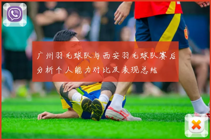 广州羽毛球队与西安羽毛球队赛后分析个人能力对比及表现总结