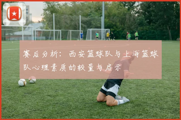 赛后分析：西安篮球队与上海篮球队心理素质的较量与启示