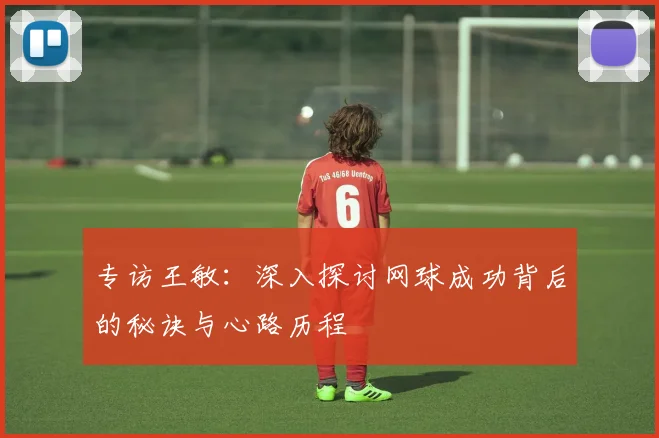 专访王敏：深入探讨网球成功背后的秘诀与心路历程