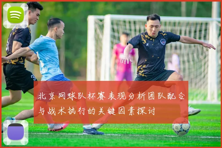 北京网球队杯赛表现分析团队配合与战术执行的关键因素探讨