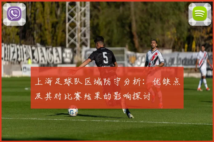 上海足球队区域防守分析：优缺点及其对比赛结果的影响探讨