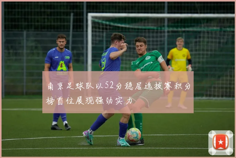 南京足球队以52分稳居选拔赛积分榜首位展现强劲实力