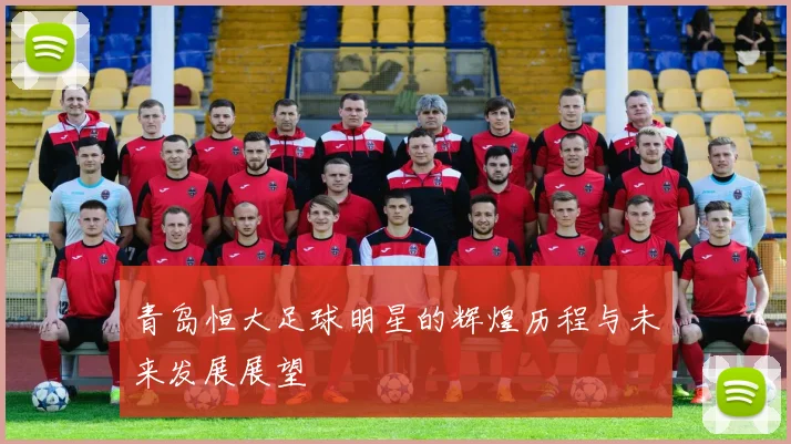 青岛恒大足球明星的辉煌历程与未来发展展望