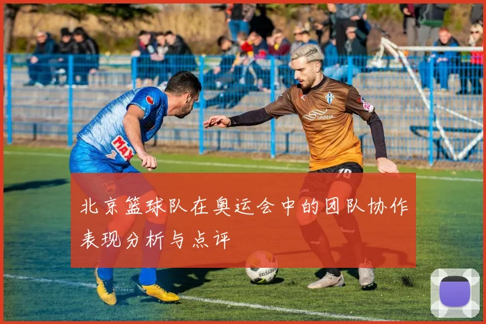 北京篮球队在奥运会中的团队协作表现分析与点评