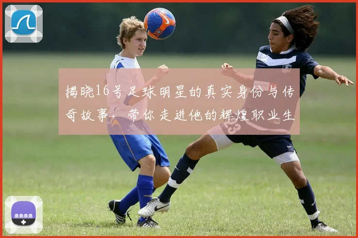 揭晓16号足球明星的真实身份与传奇故事，带你走进他的辉煌职业生涯与个人魅力